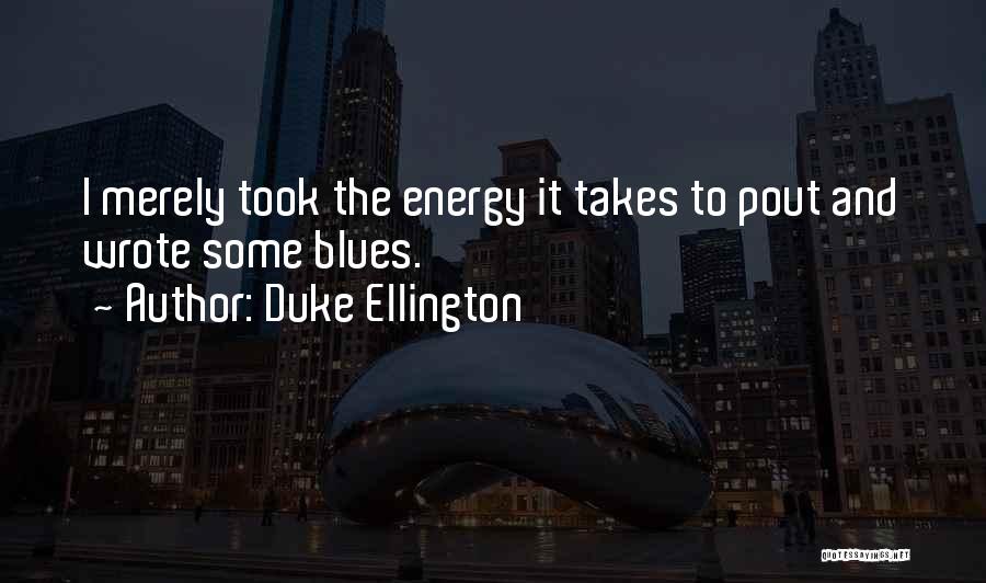 Duke Ellington Quotes: I Merely Took The Energy It Takes To Pout And Wrote Some Blues.