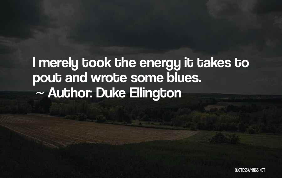 Duke Ellington Quotes: I Merely Took The Energy It Takes To Pout And Wrote Some Blues.