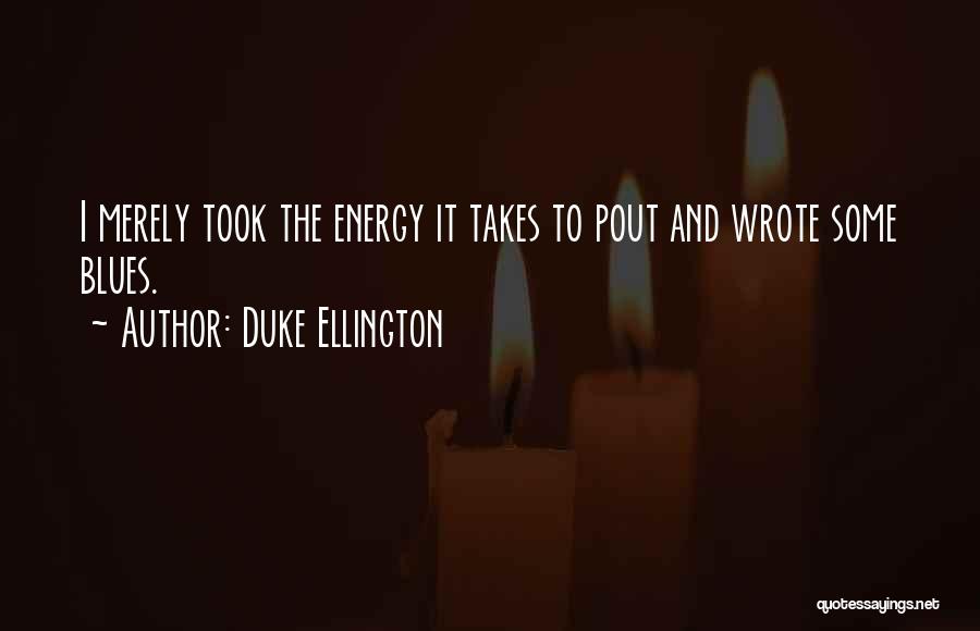 Duke Ellington Quotes: I Merely Took The Energy It Takes To Pout And Wrote Some Blues.