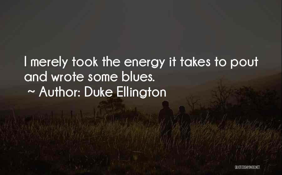 Duke Ellington Quotes: I Merely Took The Energy It Takes To Pout And Wrote Some Blues.