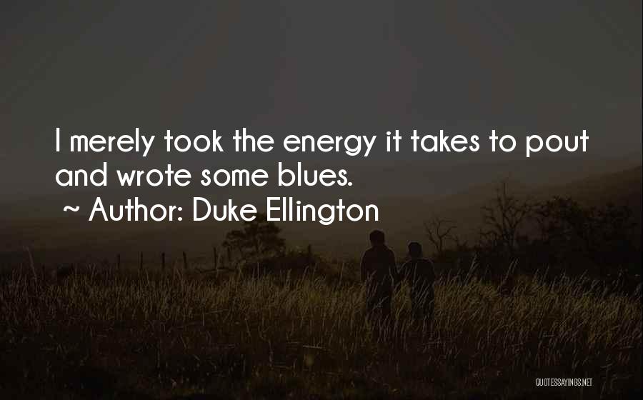 Duke Ellington Quotes: I Merely Took The Energy It Takes To Pout And Wrote Some Blues.