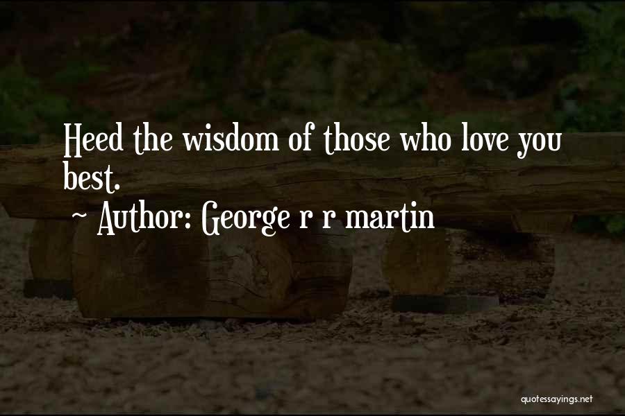 George R R Martin Quotes: Heed The Wisdom Of Those Who Love You Best.