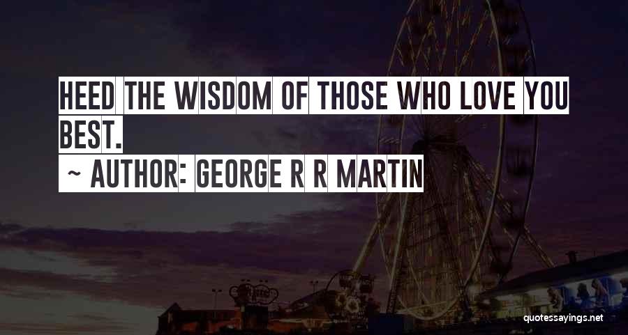 George R R Martin Quotes: Heed The Wisdom Of Those Who Love You Best.