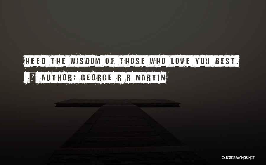 George R R Martin Quotes: Heed The Wisdom Of Those Who Love You Best.
