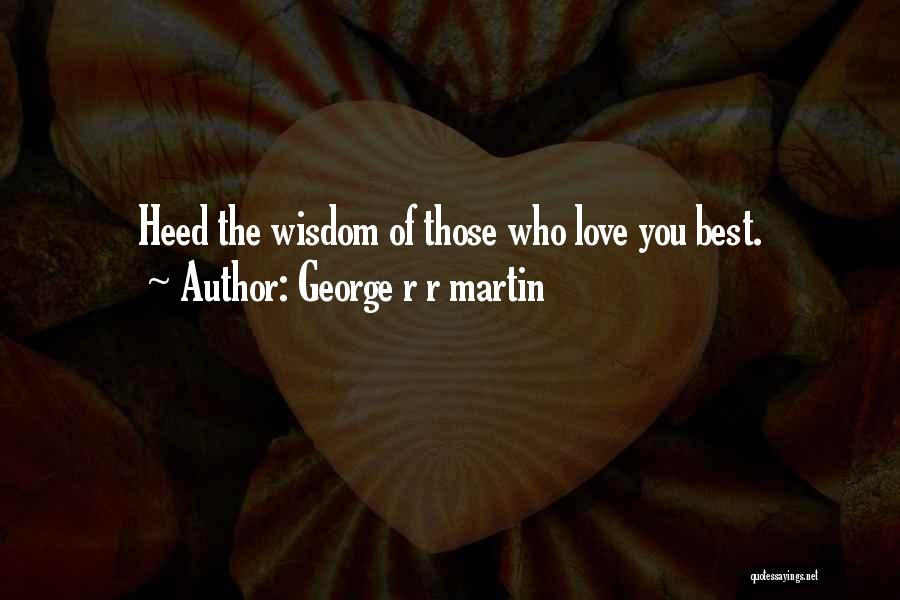 George R R Martin Quotes: Heed The Wisdom Of Those Who Love You Best.