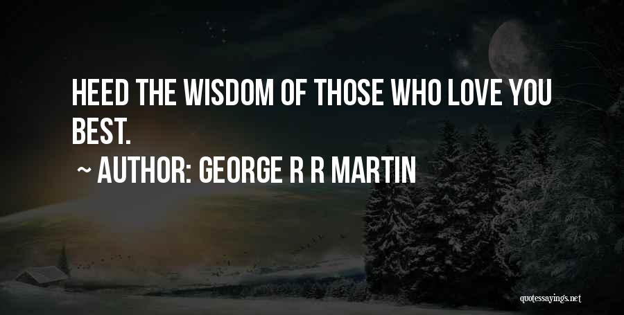 George R R Martin Quotes: Heed The Wisdom Of Those Who Love You Best.