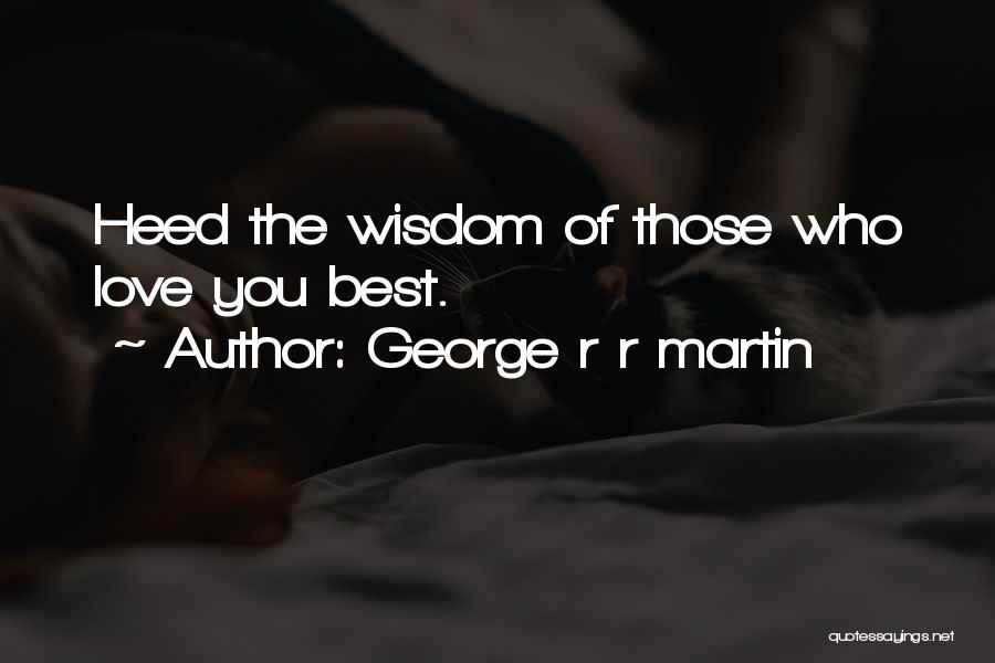 George R R Martin Quotes: Heed The Wisdom Of Those Who Love You Best.