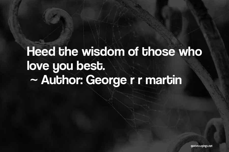 George R R Martin Quotes: Heed The Wisdom Of Those Who Love You Best.