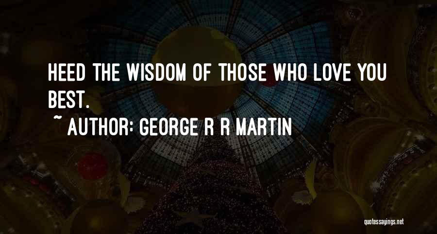 George R R Martin Quotes: Heed The Wisdom Of Those Who Love You Best.