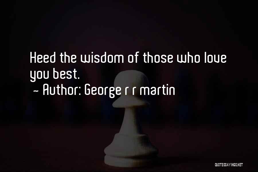George R R Martin Quotes: Heed The Wisdom Of Those Who Love You Best.