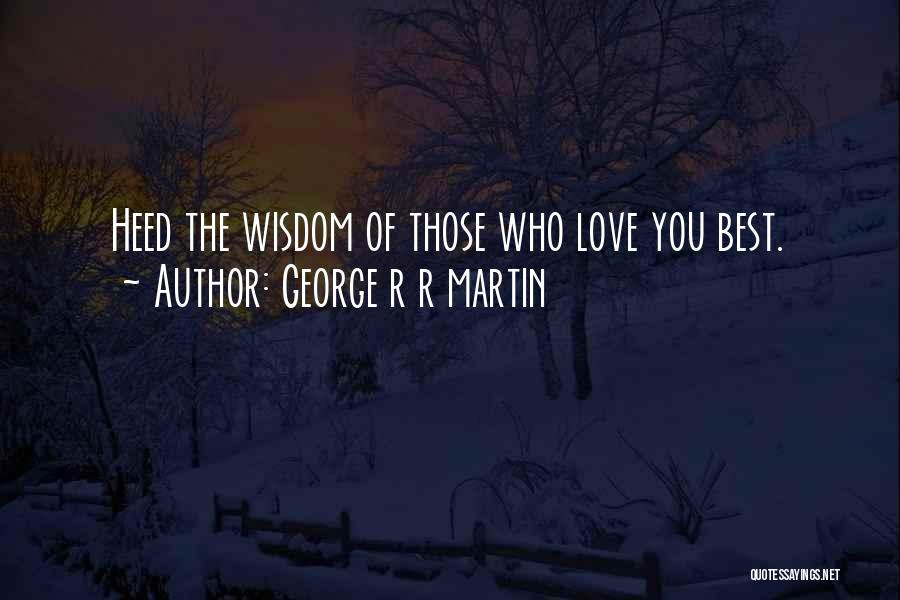 George R R Martin Quotes: Heed The Wisdom Of Those Who Love You Best.