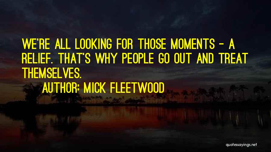 Mick Fleetwood Quotes: We're All Looking For Those Moments - A Relief. That's Why People Go Out And Treat Themselves.