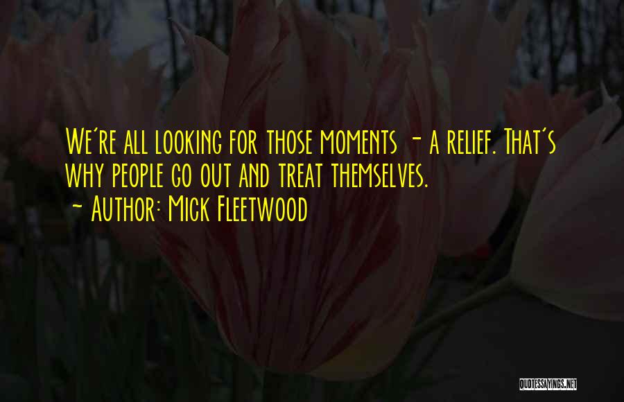 Mick Fleetwood Quotes: We're All Looking For Those Moments - A Relief. That's Why People Go Out And Treat Themselves.