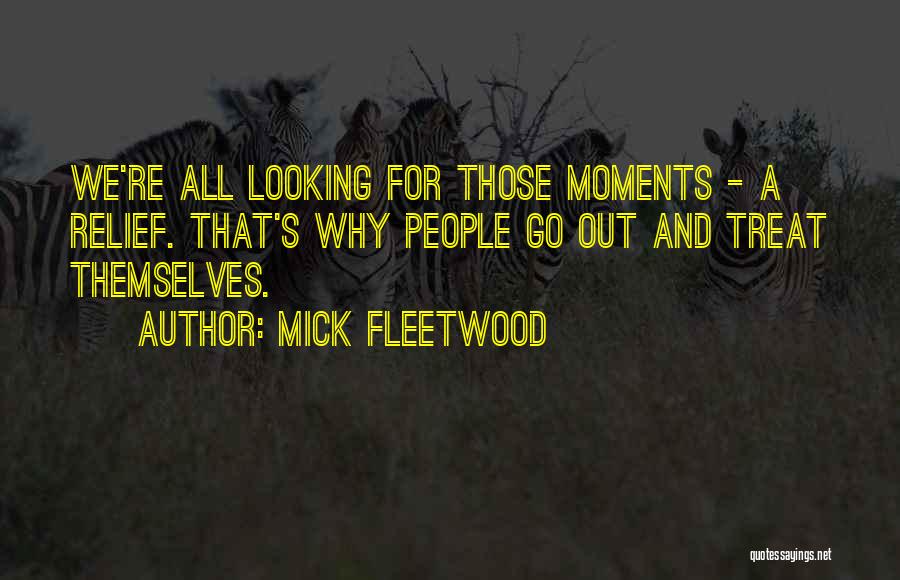 Mick Fleetwood Quotes: We're All Looking For Those Moments - A Relief. That's Why People Go Out And Treat Themselves.