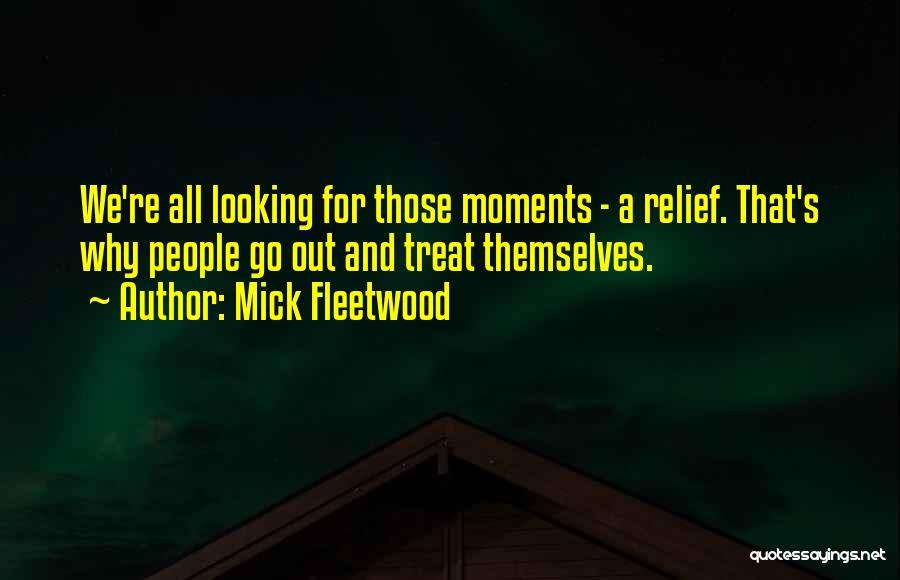 Mick Fleetwood Quotes: We're All Looking For Those Moments - A Relief. That's Why People Go Out And Treat Themselves.