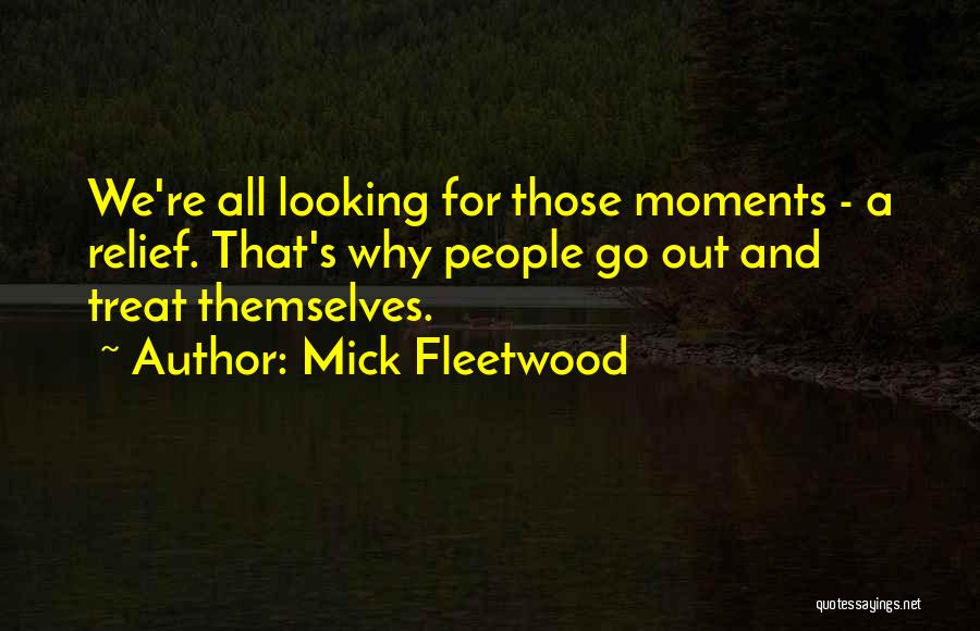 Mick Fleetwood Quotes: We're All Looking For Those Moments - A Relief. That's Why People Go Out And Treat Themselves.