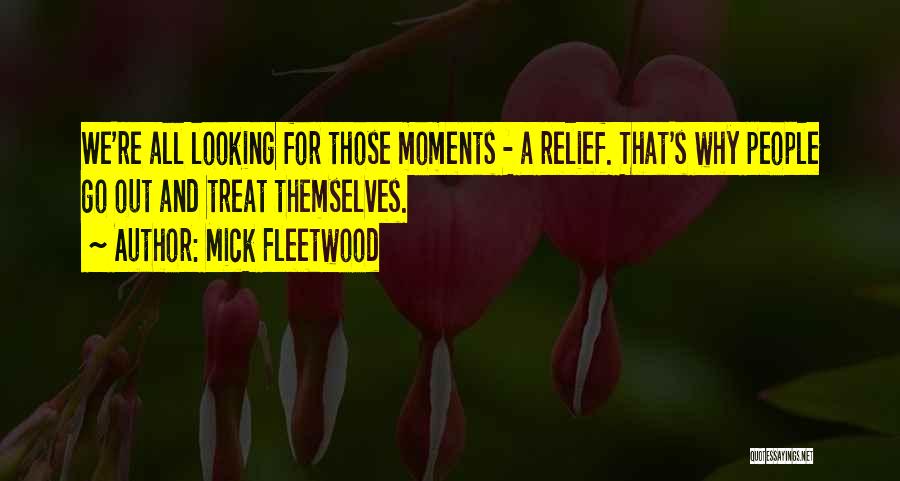 Mick Fleetwood Quotes: We're All Looking For Those Moments - A Relief. That's Why People Go Out And Treat Themselves.