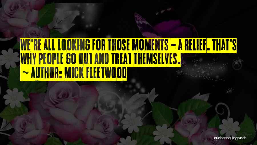 Mick Fleetwood Quotes: We're All Looking For Those Moments - A Relief. That's Why People Go Out And Treat Themselves.