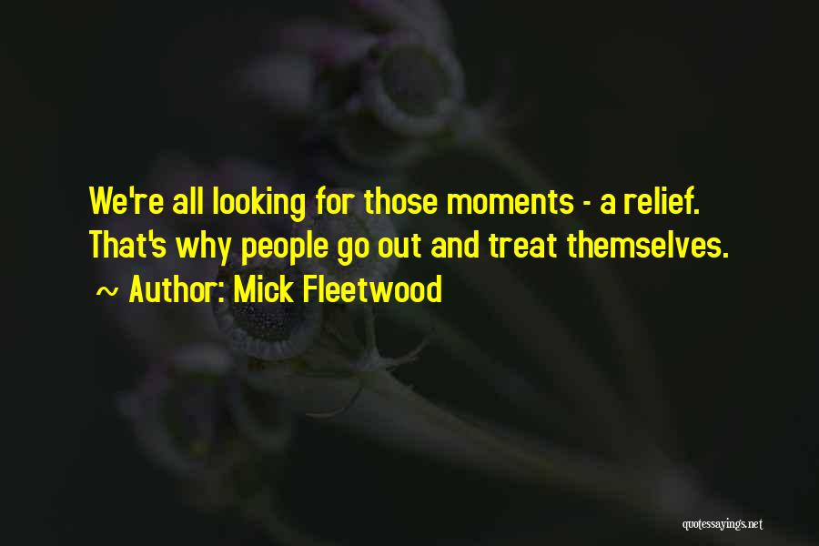 Mick Fleetwood Quotes: We're All Looking For Those Moments - A Relief. That's Why People Go Out And Treat Themselves.