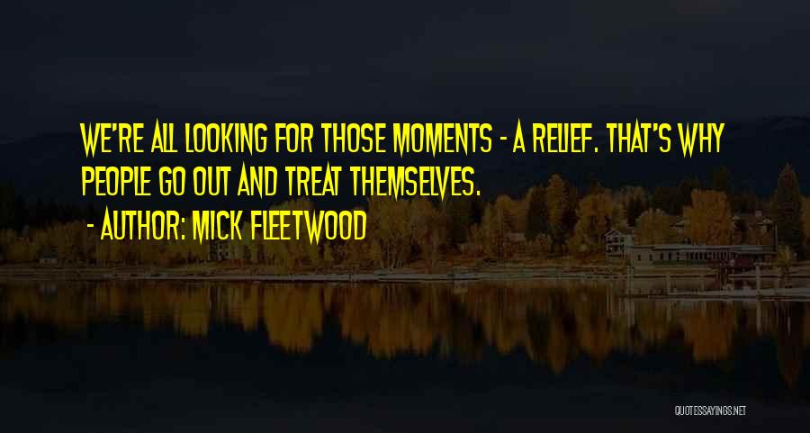 Mick Fleetwood Quotes: We're All Looking For Those Moments - A Relief. That's Why People Go Out And Treat Themselves.
