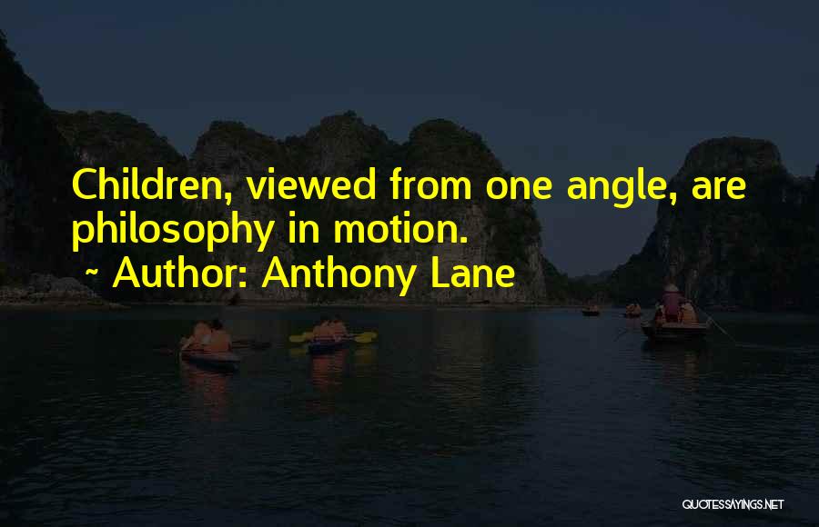 Anthony Lane Quotes: Children, Viewed From One Angle, Are Philosophy In Motion.