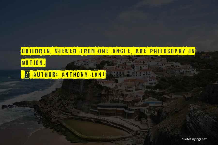 Anthony Lane Quotes: Children, Viewed From One Angle, Are Philosophy In Motion.