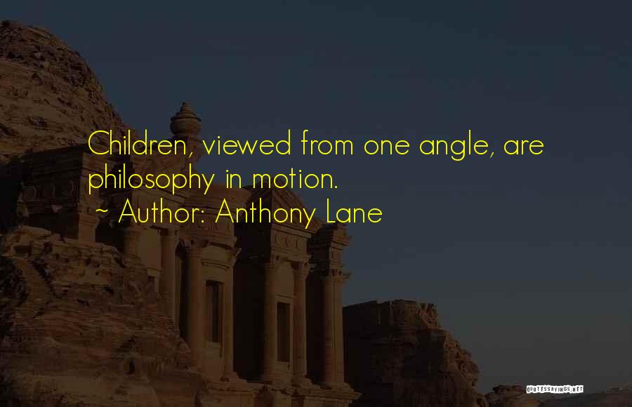Anthony Lane Quotes: Children, Viewed From One Angle, Are Philosophy In Motion.