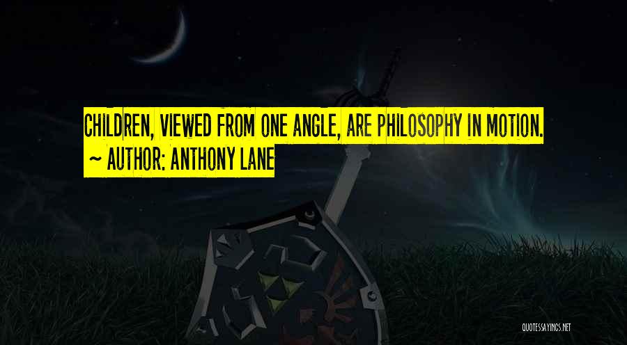 Anthony Lane Quotes: Children, Viewed From One Angle, Are Philosophy In Motion.