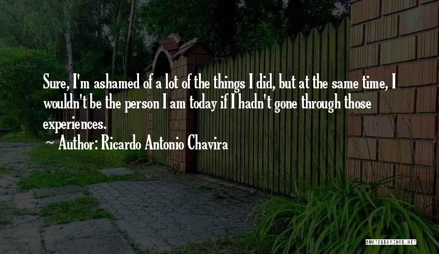 Ricardo Antonio Chavira Quotes: Sure, I'm Ashamed Of A Lot Of The Things I Did, But At The Same Time, I Wouldn't Be The