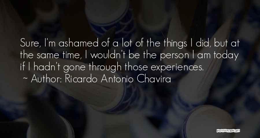 Ricardo Antonio Chavira Quotes: Sure, I'm Ashamed Of A Lot Of The Things I Did, But At The Same Time, I Wouldn't Be The