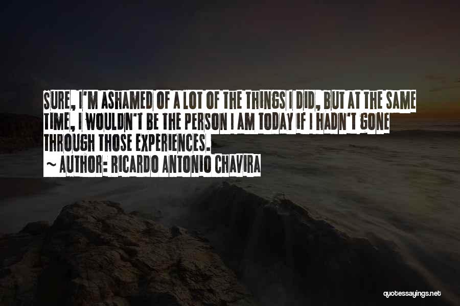 Ricardo Antonio Chavira Quotes: Sure, I'm Ashamed Of A Lot Of The Things I Did, But At The Same Time, I Wouldn't Be The