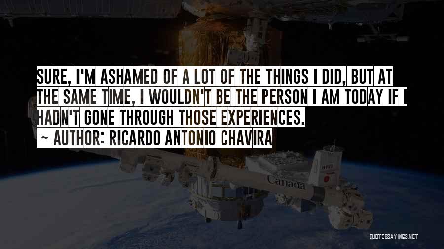 Ricardo Antonio Chavira Quotes: Sure, I'm Ashamed Of A Lot Of The Things I Did, But At The Same Time, I Wouldn't Be The