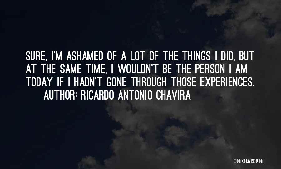 Ricardo Antonio Chavira Quotes: Sure, I'm Ashamed Of A Lot Of The Things I Did, But At The Same Time, I Wouldn't Be The