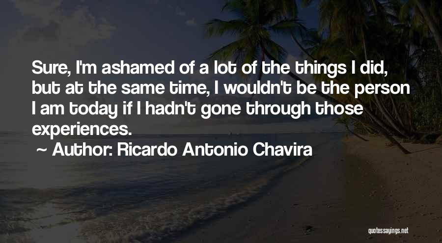 Ricardo Antonio Chavira Quotes: Sure, I'm Ashamed Of A Lot Of The Things I Did, But At The Same Time, I Wouldn't Be The