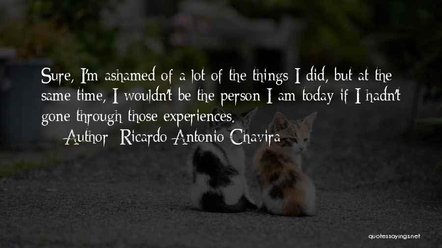 Ricardo Antonio Chavira Quotes: Sure, I'm Ashamed Of A Lot Of The Things I Did, But At The Same Time, I Wouldn't Be The