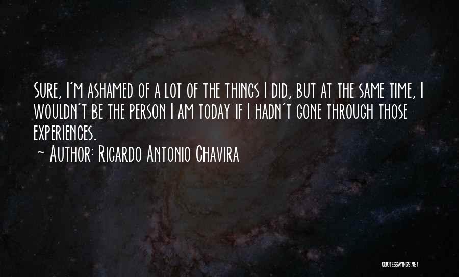 Ricardo Antonio Chavira Quotes: Sure, I'm Ashamed Of A Lot Of The Things I Did, But At The Same Time, I Wouldn't Be The
