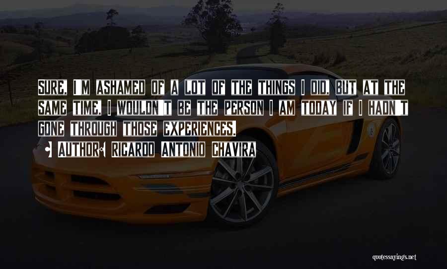 Ricardo Antonio Chavira Quotes: Sure, I'm Ashamed Of A Lot Of The Things I Did, But At The Same Time, I Wouldn't Be The