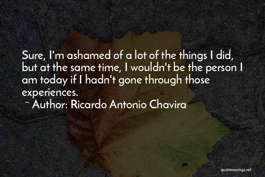Ricardo Antonio Chavira Quotes: Sure, I'm Ashamed Of A Lot Of The Things I Did, But At The Same Time, I Wouldn't Be The
