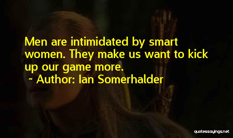 Ian Somerhalder Quotes: Men Are Intimidated By Smart Women. They Make Us Want To Kick Up Our Game More.