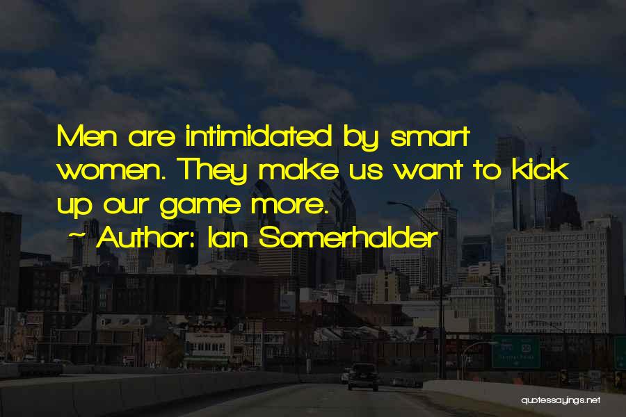 Ian Somerhalder Quotes: Men Are Intimidated By Smart Women. They Make Us Want To Kick Up Our Game More.