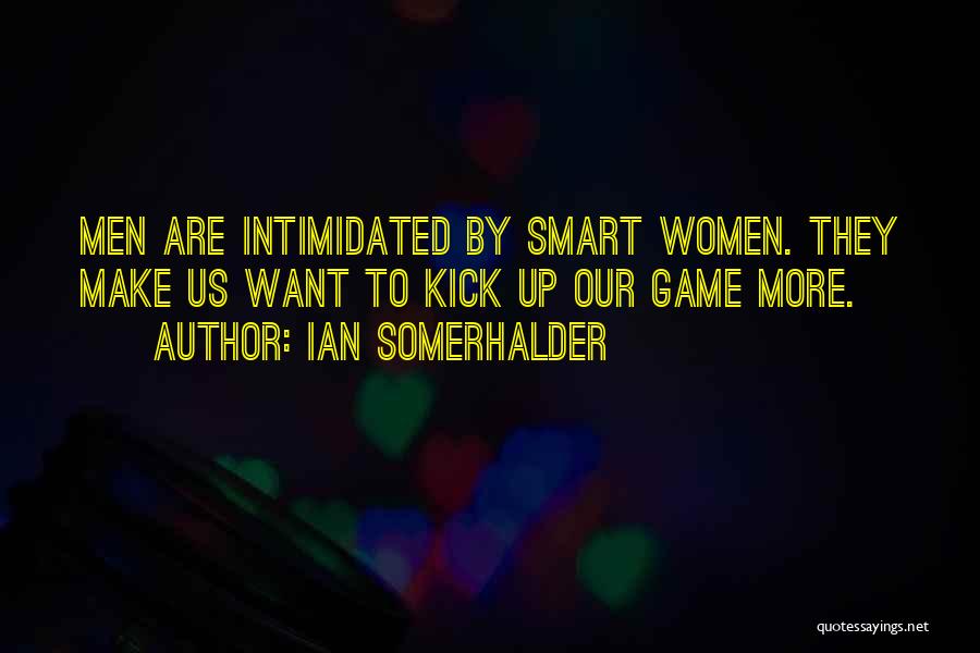 Ian Somerhalder Quotes: Men Are Intimidated By Smart Women. They Make Us Want To Kick Up Our Game More.