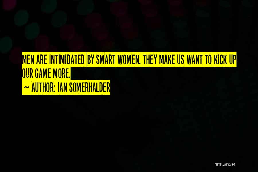 Ian Somerhalder Quotes: Men Are Intimidated By Smart Women. They Make Us Want To Kick Up Our Game More.