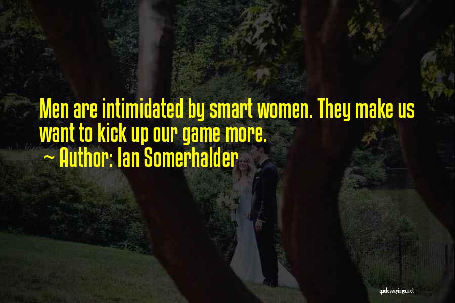 Ian Somerhalder Quotes: Men Are Intimidated By Smart Women. They Make Us Want To Kick Up Our Game More.