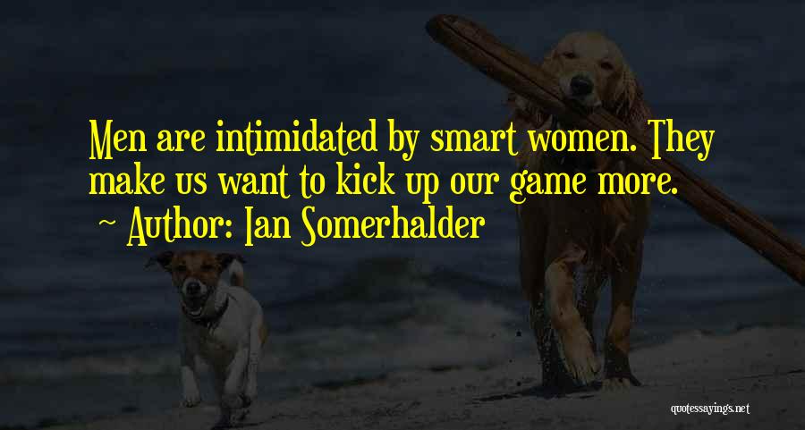 Ian Somerhalder Quotes: Men Are Intimidated By Smart Women. They Make Us Want To Kick Up Our Game More.