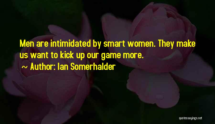Ian Somerhalder Quotes: Men Are Intimidated By Smart Women. They Make Us Want To Kick Up Our Game More.