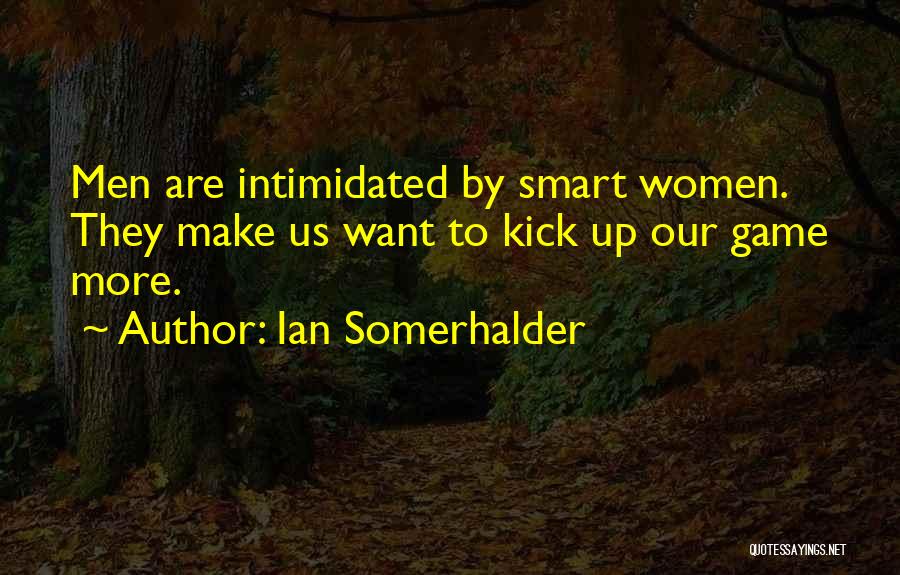 Ian Somerhalder Quotes: Men Are Intimidated By Smart Women. They Make Us Want To Kick Up Our Game More.
