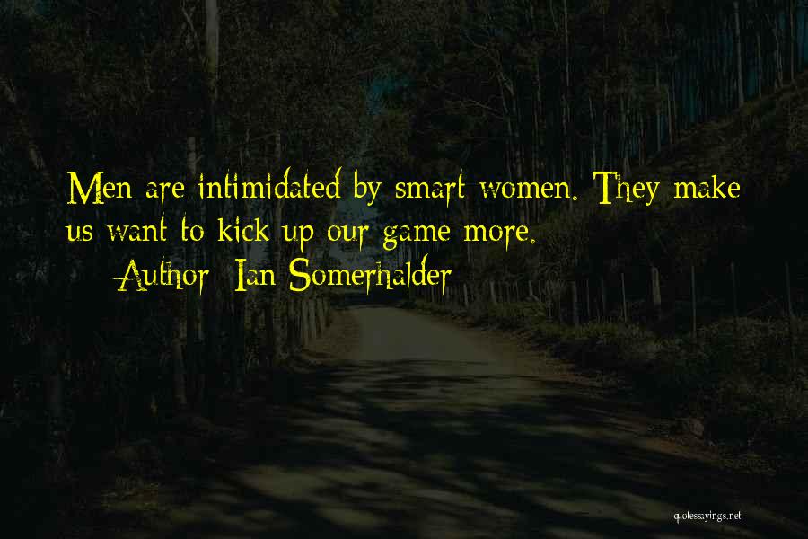 Ian Somerhalder Quotes: Men Are Intimidated By Smart Women. They Make Us Want To Kick Up Our Game More.