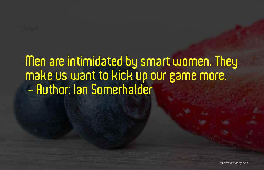 Ian Somerhalder Quotes: Men Are Intimidated By Smart Women. They Make Us Want To Kick Up Our Game More.