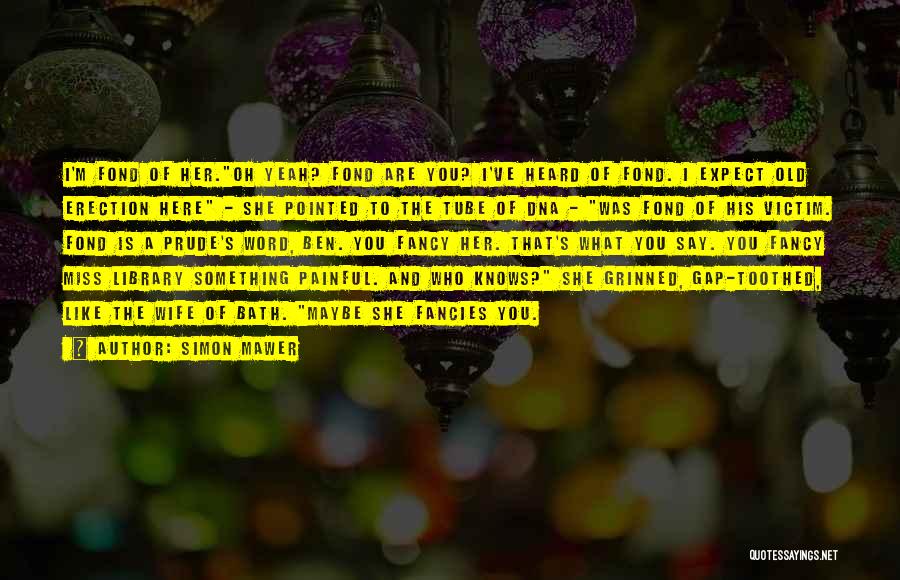 Simon Mawer Quotes: I'm Fond Of Her.oh Yeah? Fond Are You? I've Heard Of Fond. I Expect Old Erection Here - She Pointed