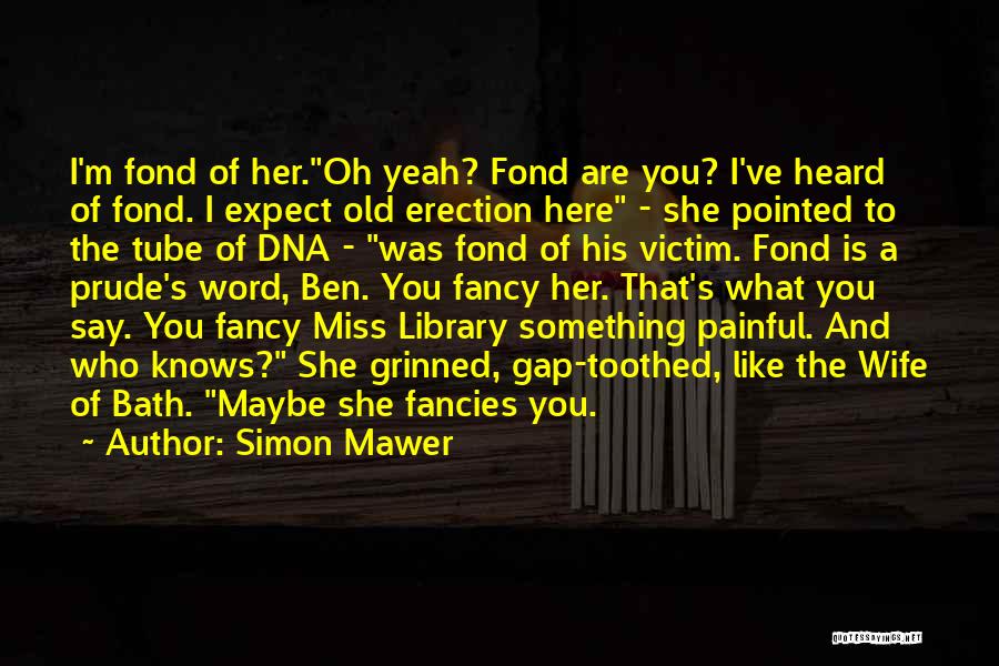 Simon Mawer Quotes: I'm Fond Of Her.oh Yeah? Fond Are You? I've Heard Of Fond. I Expect Old Erection Here - She Pointed